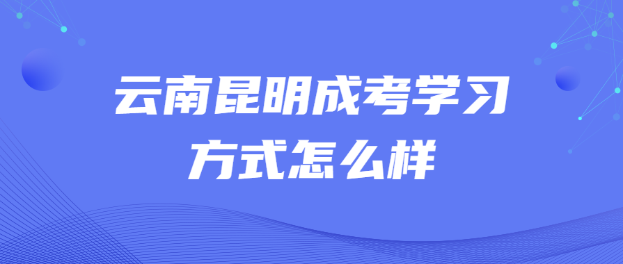 云南昆明成考學習方式怎么樣