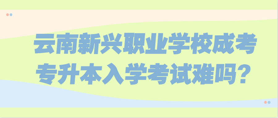 云南新興職業學校成考專升本入學考試難嗎?