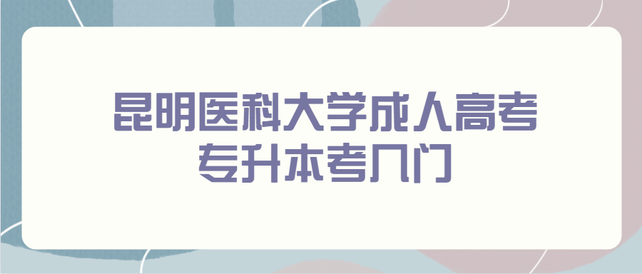 昆明醫(yī)科大學(xué)成人高考專升本考幾門