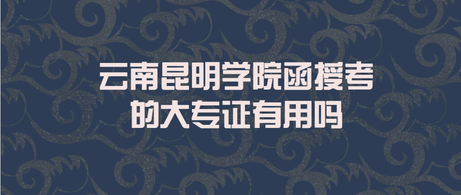 云南昆明學院函授考的大專證有用嗎