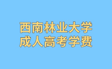 2024年西南林業大學成人高考學費是多少?